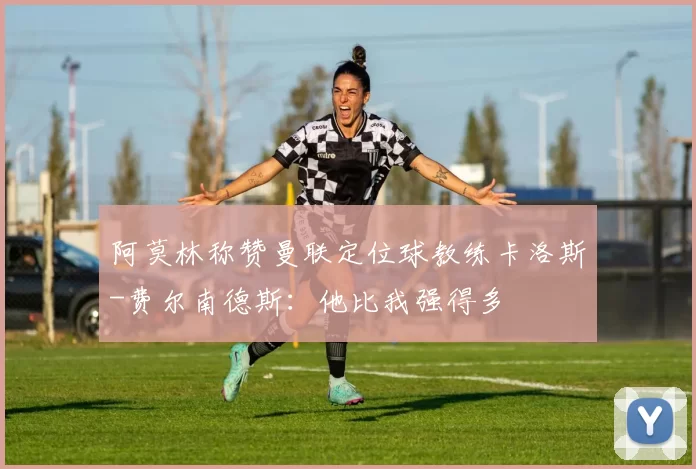 阿莫林称赞曼联定位球教练卡洛斯-费尔南德斯：他比我强得多