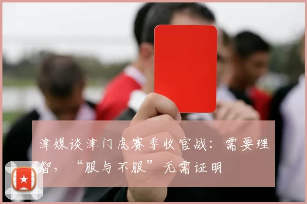 津媒谈津门虎赛季收官战：需要理智，“服与不服”无需证明