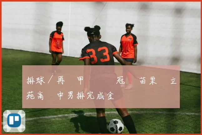 排球／再奪甲級聯賽冠軍 苗栗縣立苑高國中男排完成金滿貫