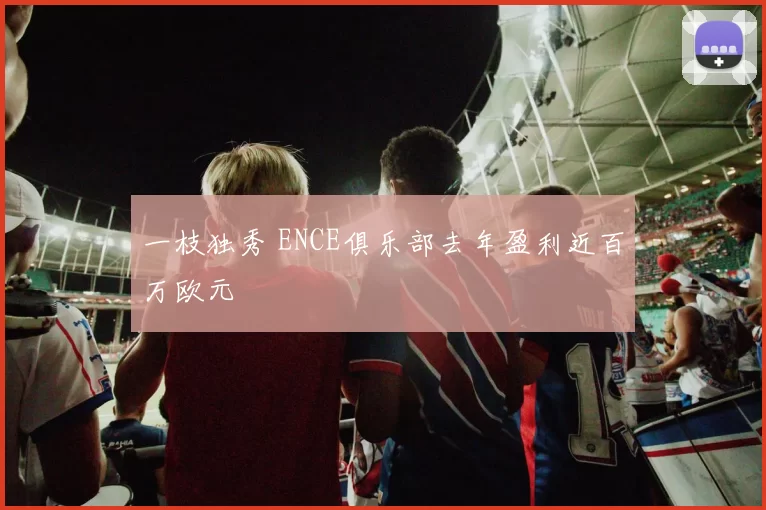 一枝独秀 ENCE俱乐部去年盈利近百万欧元