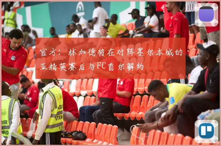官方：林加德将在对阵墨尔本城的亚精英赛后与FC首尔解约