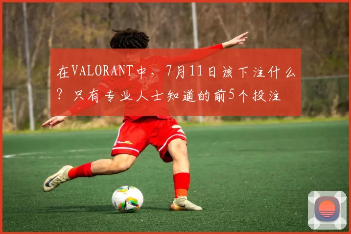 在VALORANT中，7月11日该下注什么？只有专业人士知道的前5个投注