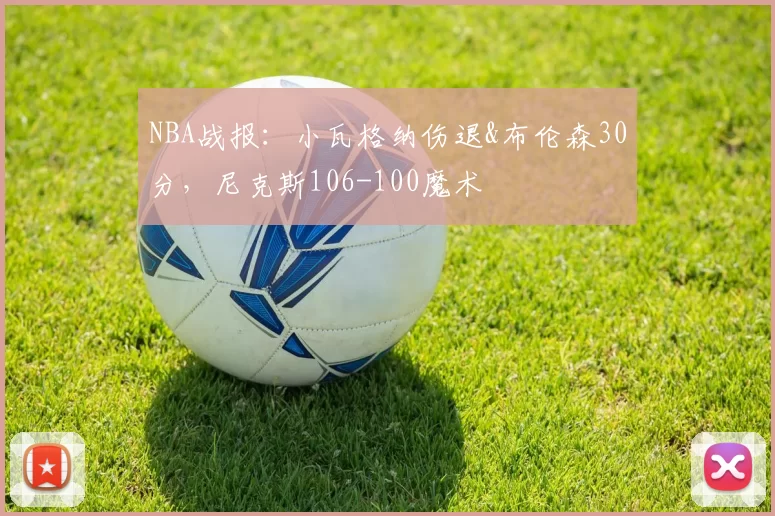 NBA战报：小瓦格纳伤退&布伦森30分，尼克斯106-100魔术