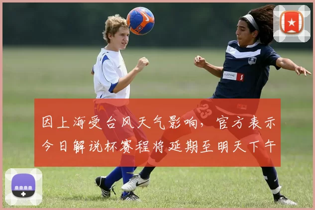 因上海受台风天气影响，官方表示今日解说杯赛程将延期至明天下午
