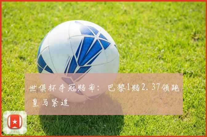 世俱杯夺冠赔率：巴黎1赔2.37领跑 皇马紧追