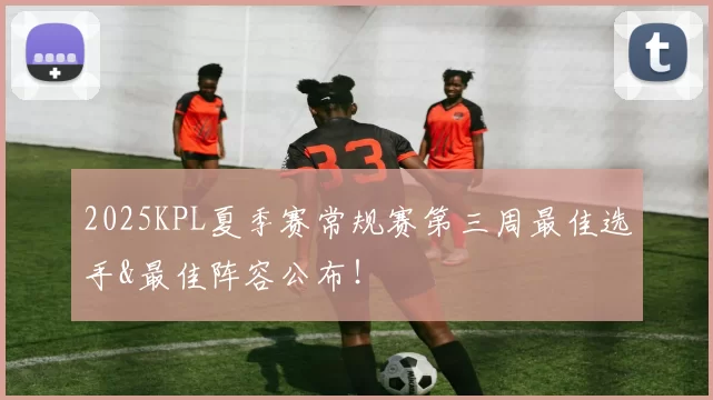 2025KPL夏季赛常规赛第三周最佳选手&最佳阵容公布！