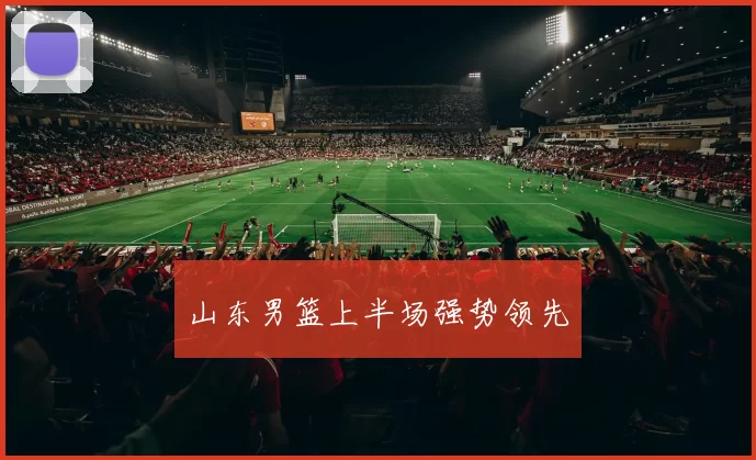 山东男篮上半场强势领先