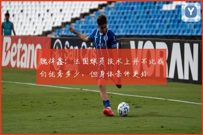 魏祥鑫：法国球员技术上并不比我们优秀多少，但身体条件更好