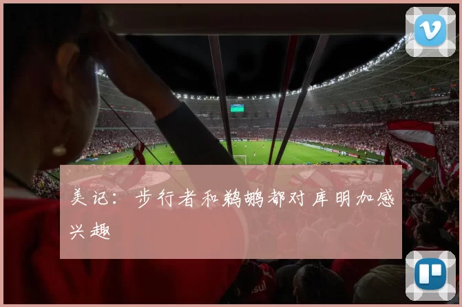 美记：步行者和鹈鹕都对库明加感兴趣