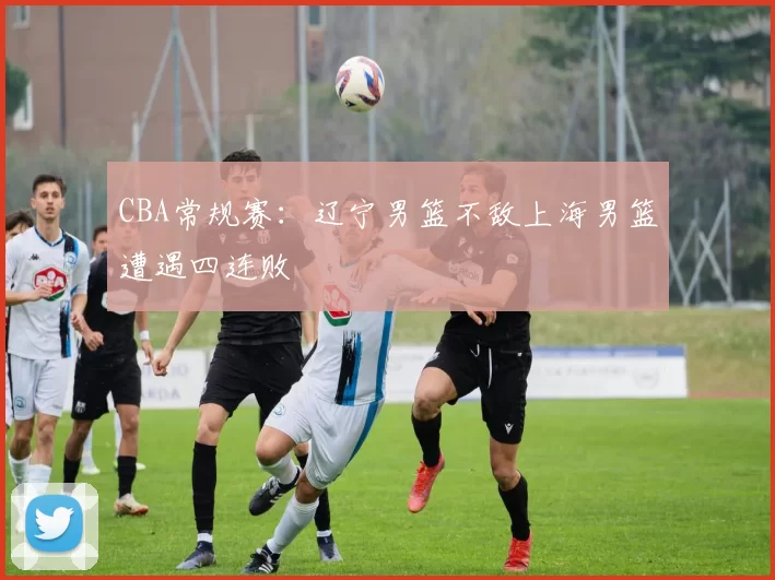 CBA常规赛：辽宁男篮不敌上海男篮遭遇四连败