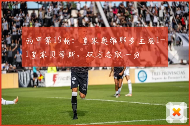 西甲第19轮：皇家奥维耶多主场1-1皇家贝蒂斯，双方各取一分