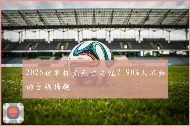 2026世界杯无死亡之组？90%人不知的出线暗礁