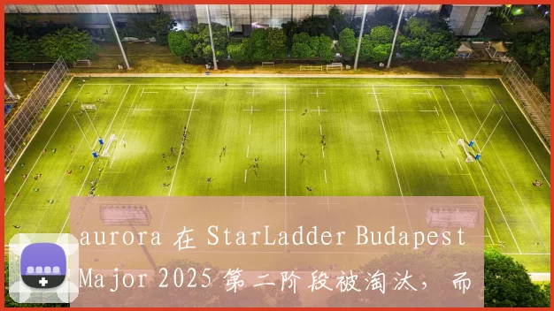 aurora 在 StarLadder Budapest Major 2025 第二阶段被淘汰，而 Imperial 晋级下一阶段