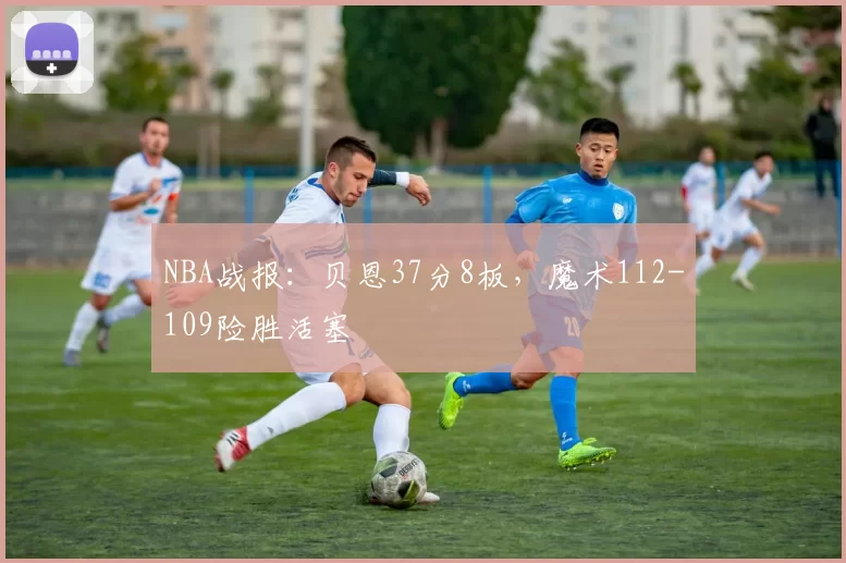 NBA战报：贝恩37分8板，魔术112-109险胜活塞