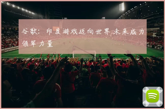 谷歌：印度游戏迈向世界 未来成为领军力量