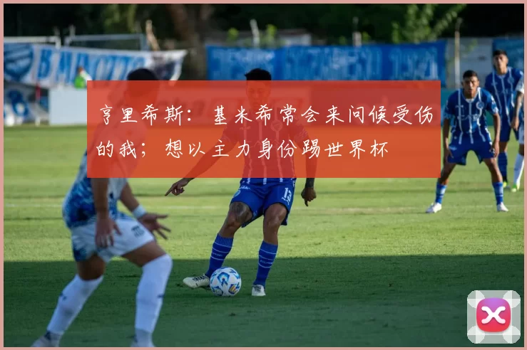 亨里希斯：基米希常会来问候受伤的我；想以主力身份踢世界杯