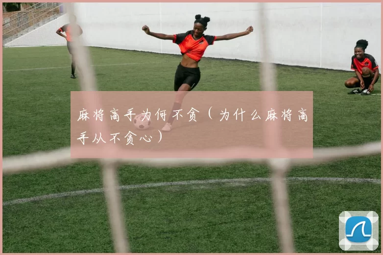 麻将高手为何不贪（为什么麻将高手从不贪心）
