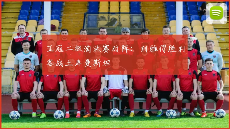 亚冠二级淘汰赛对阵：利雅得胜利客战土库曼斯坦