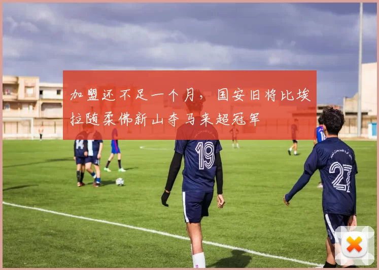 加盟还不足一个月，国安旧将比埃拉随柔佛新山夺马来超冠军