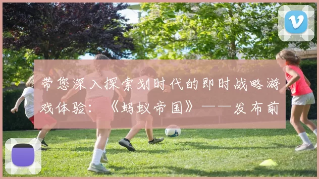 带您深入探索划时代的即时战略游戏体验：《蚂蚁帝国》——发布前预告片震撼来袭！