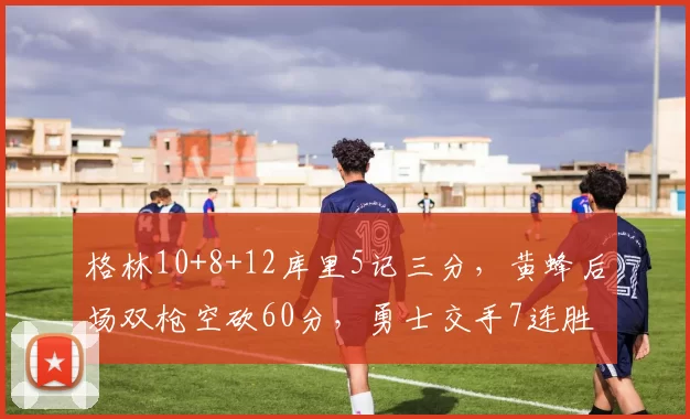 格林10+8+12库里5记三分，黄蜂后场双枪空砍60分，勇士交手7连胜