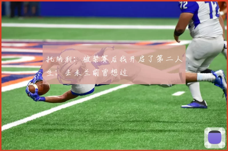 托纳利：被禁赛后我开启了第二人生；去米兰前曾想过