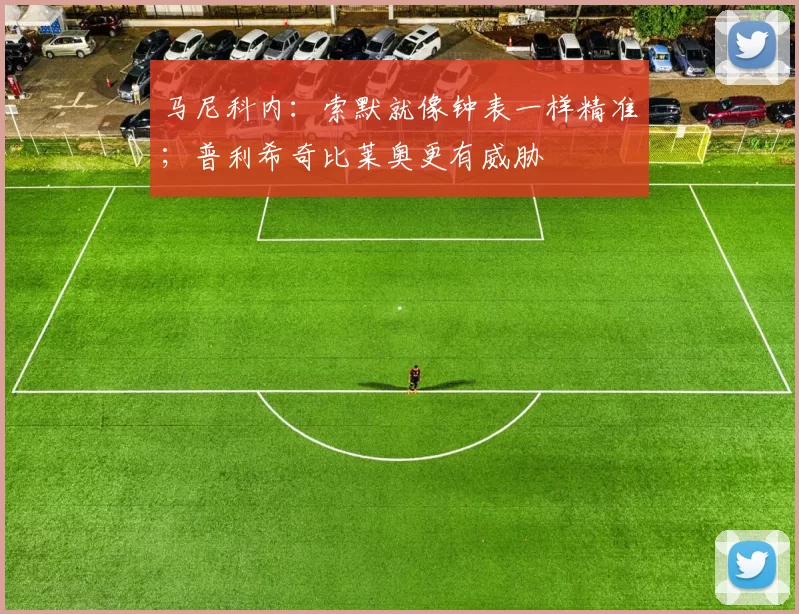 马尼科内：索默就像钟表一样精准；普利希奇比莱奥更有威胁