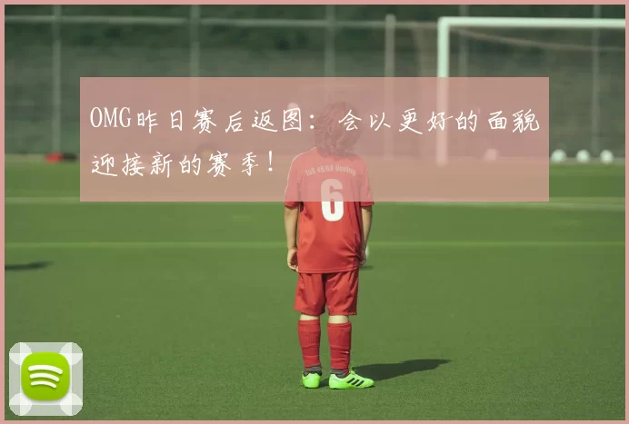 OMG昨日赛后返图：会以更好的面貌迎接新的赛季！