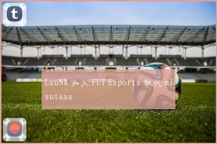 LauNX 加入 FUT Esports 取代 misutaaa