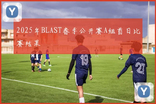 2025年BLAST春季公开赛A组首日比赛结果