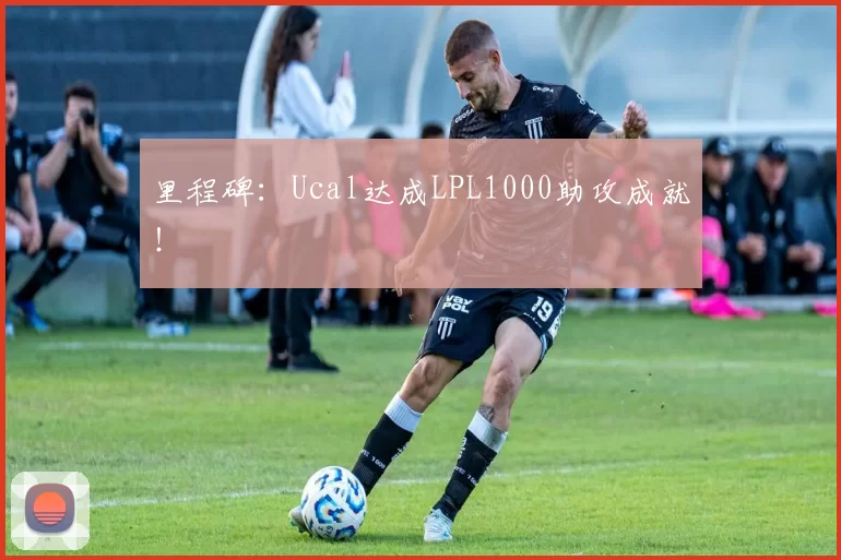 里程碑：Ucal达成LPL1000助攻成就！