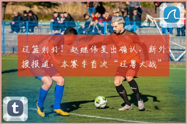 辽篮利好！赵继伟复出确认，新外援报道，本赛季首次“辽粤大战”值得期待！＂