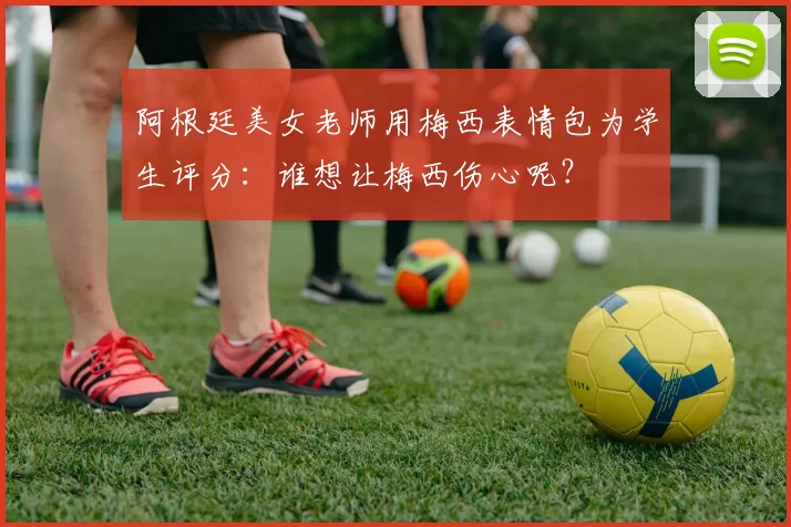 阿根廷美女老师用梅西表情包为学生评分：谁想让梅西伤心呢？