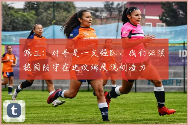 佩工：对手是一支强队，我们必须稳固防守在进攻端展现创造力