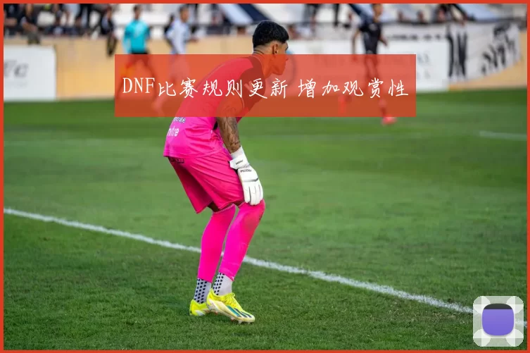 DNF比赛规则更新 增加观赏性