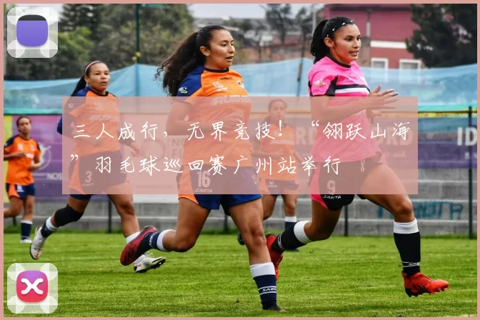 三人成行，无界竞技！“翎跃山海”羽毛球巡回赛广州站举行