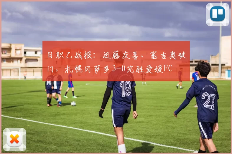 日职乙战报：近藤友喜、塞吉奥破门，札幌冈萨多3-0完胜爱媛FC
