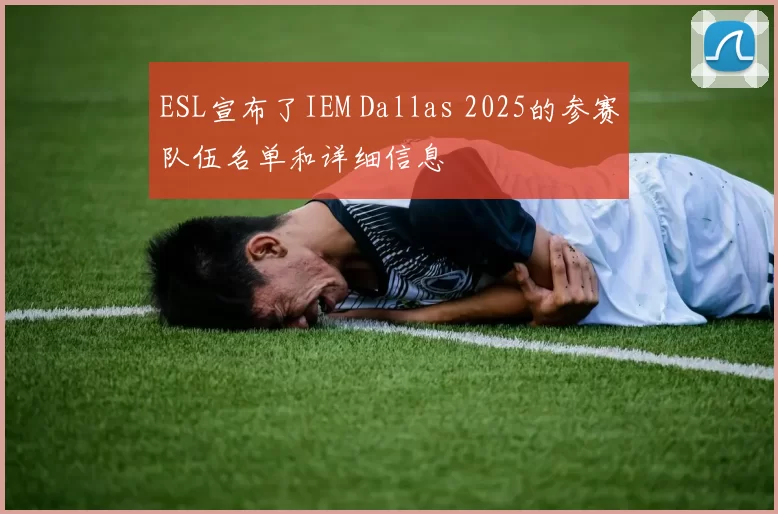 ESL宣布了IEM Dallas 2025的参赛队伍名单和详细信息