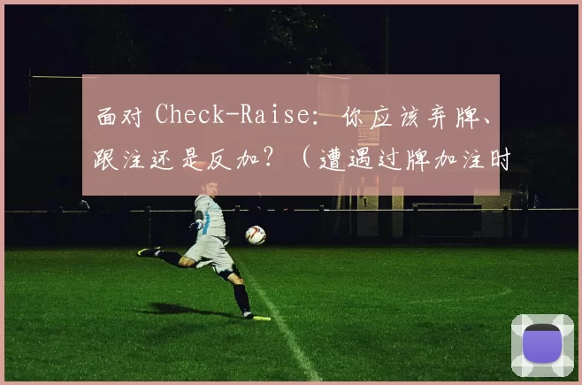 面对 Check-Raise：你应该弃牌、跟注还是反加？（遭遇过牌加注时，你该弃牌、跟注还是再加注？）