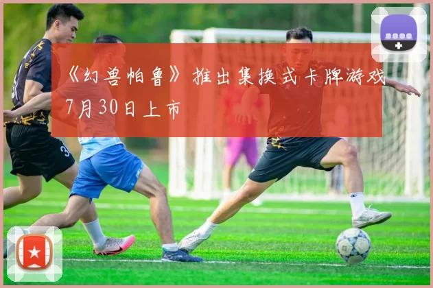 《幻兽帕鲁》推出集换式卡牌游戏 7月30日上市