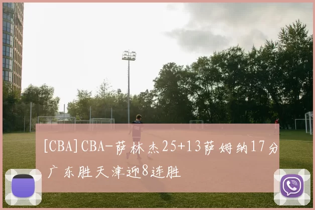 [CBA]CBA-萨林杰25+13萨姆纳17分 广东胜天津迎8连胜