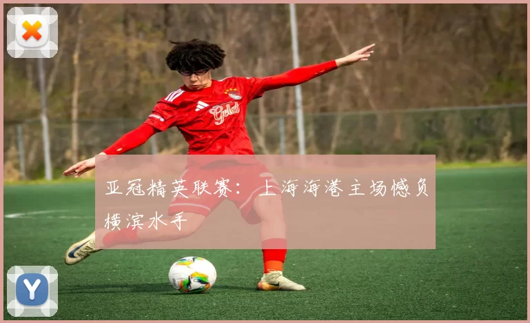 亚冠精英联赛：上海海港主场憾负横滨水手