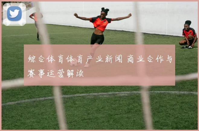 综合体育体育产业新闻 商业合作与赛事运营解读