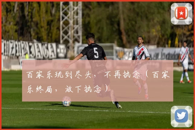 百家乐玩到尽头，不再执念（百家乐终局，放下执念）