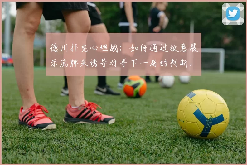 德州扑克心理战：如何通过故意展示底牌来诱导对手下一局的判断。（德州扑克心理博弈：刻意亮牌影响对手后续决策）