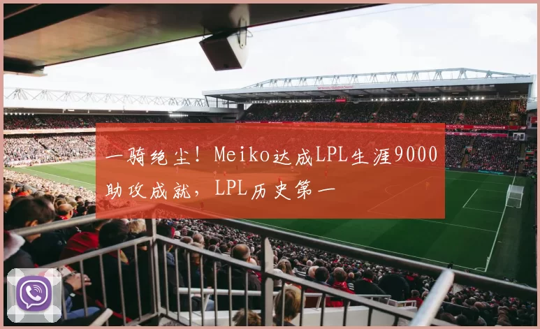 一骑绝尘！Meiko达成LPL生涯9000助攻成就，LPL历史第一