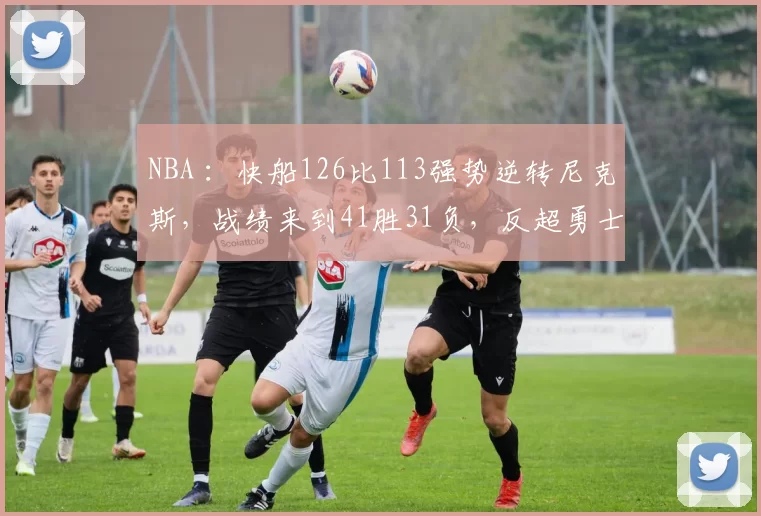 NBA ：快船126比113强势逆转尼克斯，战绩来到41胜31负，反超勇士升到西部第6