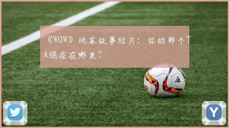《WOW》玩家故事短片：你的那个TA现在在哪里？