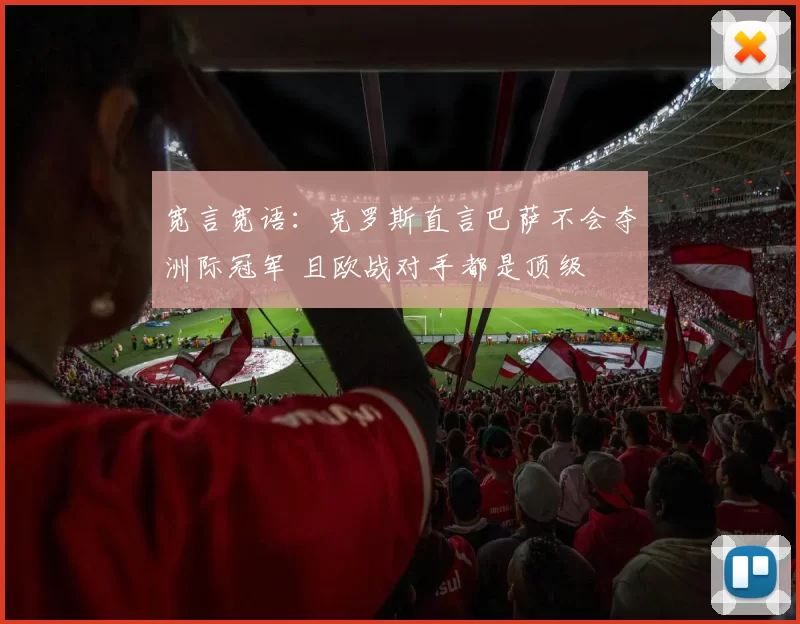 宽言宽语：克罗斯直言巴萨不会夺洲际冠军 且欧战对手都是顶级