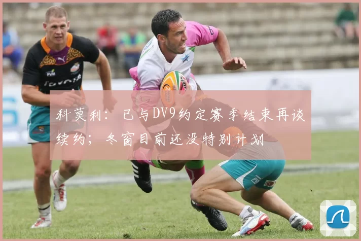 科莫利：已与DV9约定赛季结束再谈续约；冬窗目前还没特别计划